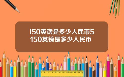 l50英镑是多少人民币5150英镑是多少人民币