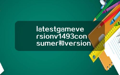 latestgameversionv1493consumer和version有什么区别