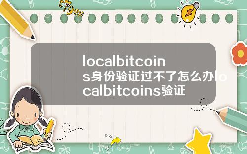 localbitcoins身份验证过不了怎么办localbitcoins验证码收不到