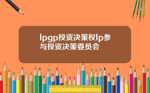 lpgp投资决策权lp参与投资决策委员会