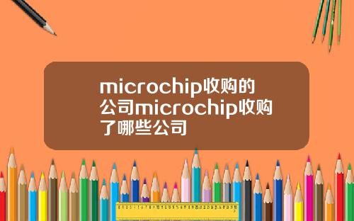 microchip收购的公司microchip收购了哪些公司