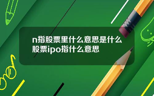 n指股票里什么意思是什么股票ipo指什么意思