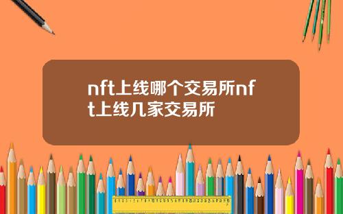 nft上线哪个交易所nft上线几家交易所