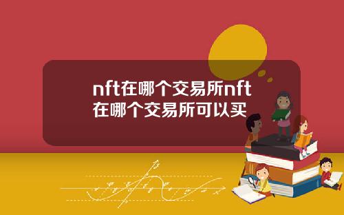 nft在哪个交易所nft在哪个交易所可以买