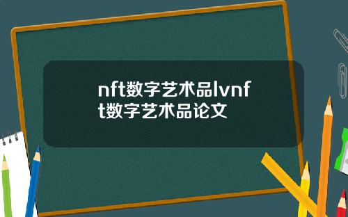 nft数字艺术品lvnft数字艺术品论文