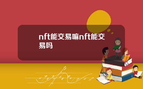 nft能交易嘛nft能交易吗