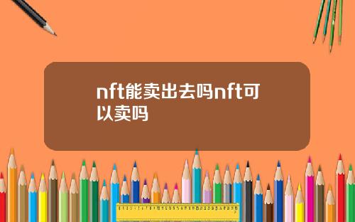 nft能卖出去吗nft可以卖吗