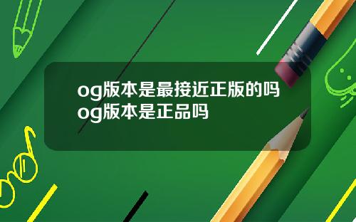 og版本是最接近正版的吗og版本是正品吗