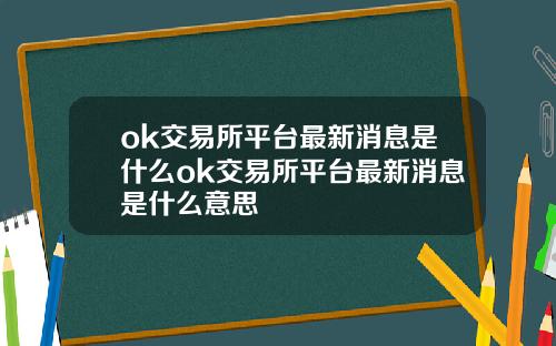 ok交易所平台最新消息是什么ok交易所平台最新消息是什么意思