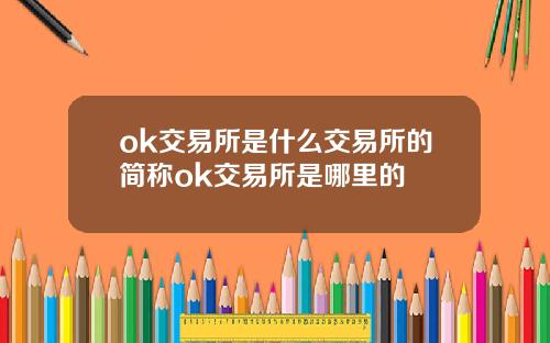 ok交易所是什么交易所的简称ok交易所是哪里的