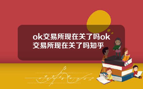 ok交易所现在关了吗ok交易所现在关了吗知乎