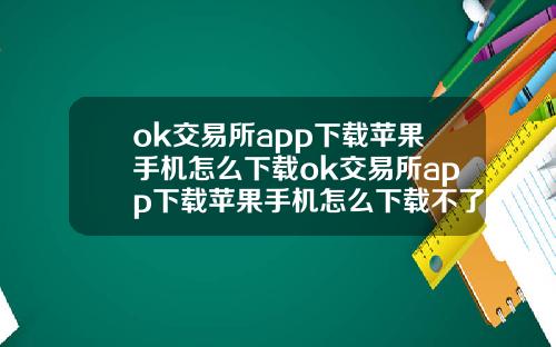 ok交易所app下载苹果手机怎么下载ok交易所app下载苹果手机怎么下载不了