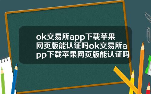 ok交易所app下载苹果网页版能认证吗ok交易所app下载苹果网页版能认证吗安全吗