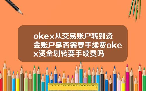 okex从交易账户转到资金账户是否需要手续费okex资金划转要手续费吗