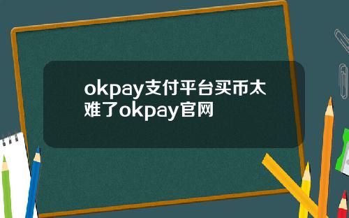 okpay支付平台买币太难了okpay官网