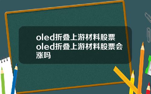oled折叠上游材料股票oled折叠上游材料股票会涨吗
