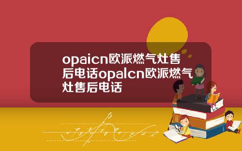 opaicn欧派燃气灶售后电话opalcn欧派燃气灶售后电话