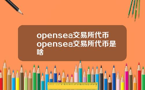 opensea交易所代币opensea交易所代币是啥