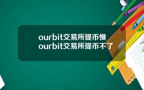 ourbit交易所提币慢ourbit交易所提币不了