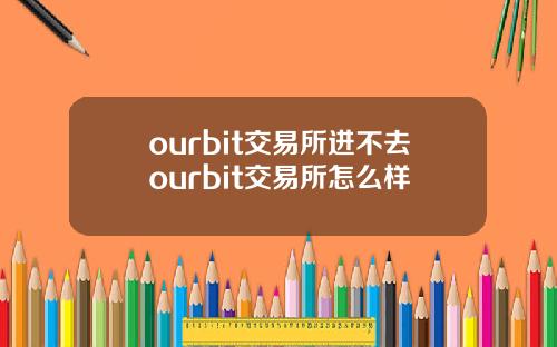 ourbit交易所进不去ourbit交易所怎么样