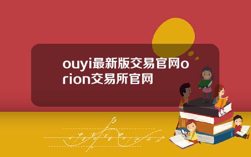 ouyi最新版交易官网orion交易所官网