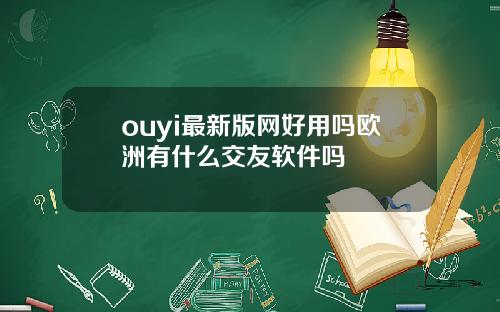 ouyi最新版网好用吗欧洲有什么交友软件吗