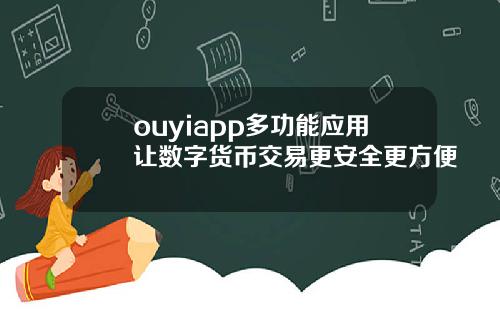 ouyiapp多功能应用让数字货币交易更安全更方便