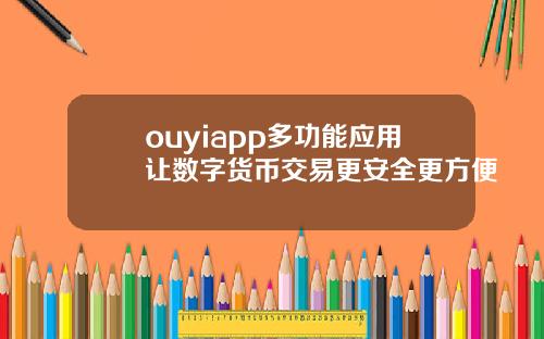 ouyiapp多功能应用让数字货币交易更安全更方便