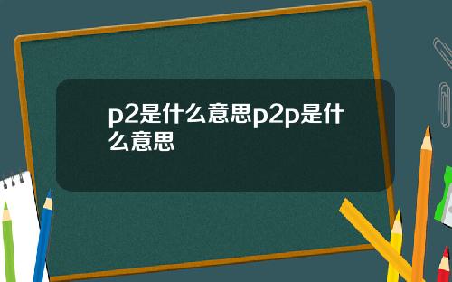 p2是什么意思p2p是什么意思