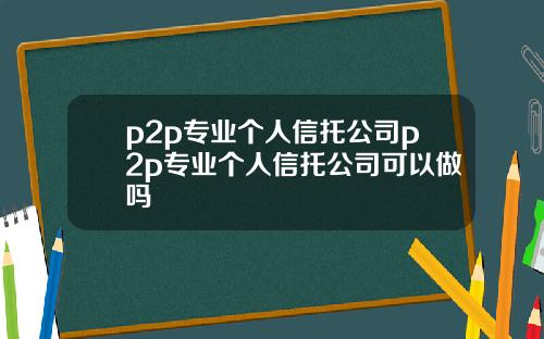 p2p专业个人信托公司p2p专业个人信托公司可以做吗
