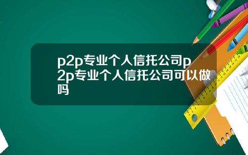 p2p专业个人信托公司p2p专业个人信托公司可以做吗
