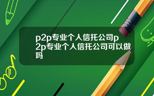p2p专业个人信托公司p2p专业个人信托公司可以做吗