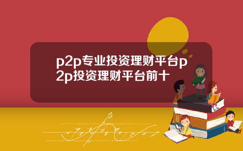 p2p专业投资理财平台p2p投资理财平台前十