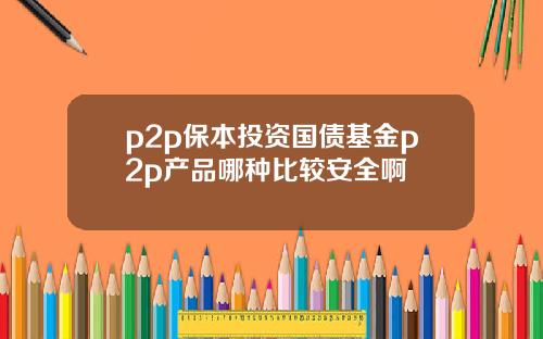 p2p保本投资国债基金p2p产品哪种比较安全啊