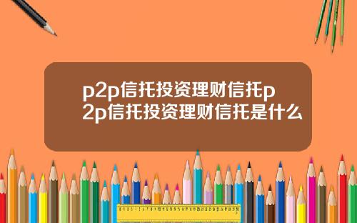 p2p信托投资理财信托p2p信托投资理财信托是什么