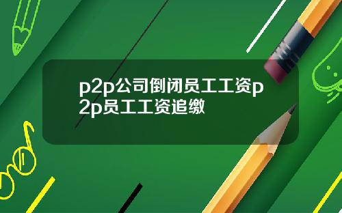 p2p公司倒闭员工工资p2p员工工资追缴