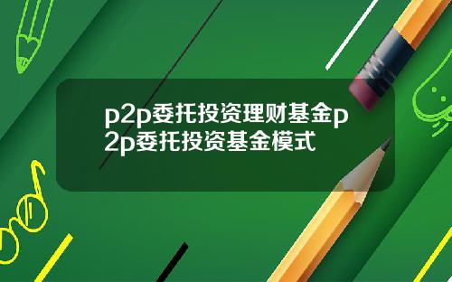 p2p委托投资理财基金p2p委托投资基金模式