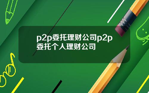 p2p委托理财公司p2p委托个人理财公司
