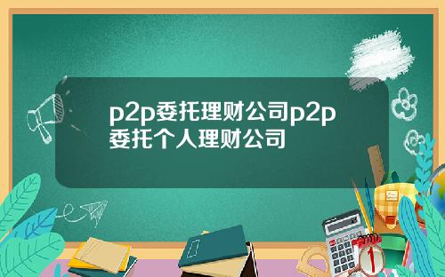 p2p委托理财公司p2p委托个人理财公司