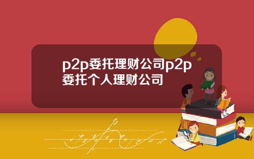 p2p委托理财公司p2p委托个人理财公司