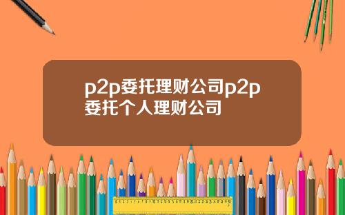 p2p委托理财公司p2p委托个人理财公司