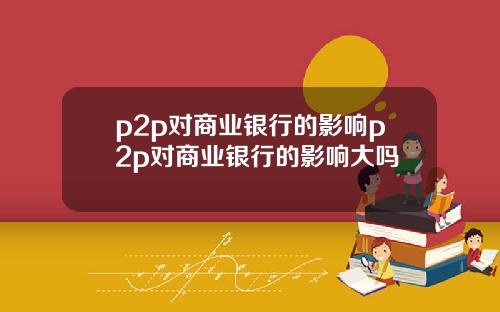 p2p对商业银行的影响p2p对商业银行的影响大吗
