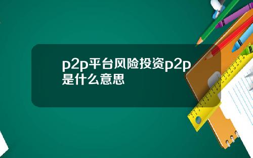 p2p平台风险投资p2p是什么意思