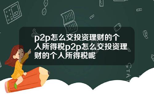 p2p怎么交投资理财的个人所得税p2p怎么交投资理财的个人所得税呢