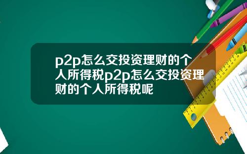 p2p怎么交投资理财的个人所得税p2p怎么交投资理财的个人所得税呢