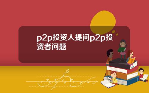 p2p投资人提问p2p投资者问题