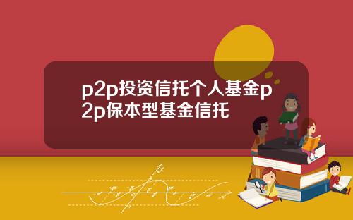 p2p投资信托个人基金p2p保本型基金信托