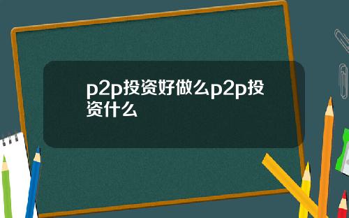 p2p投资好做么p2p投资什么