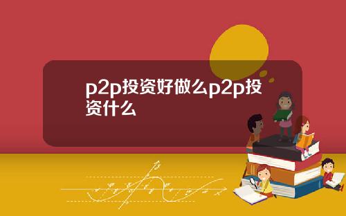 p2p投资好做么p2p投资什么