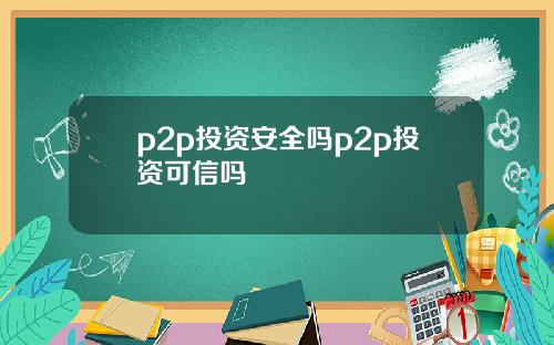 p2p投资安全吗p2p投资可信吗